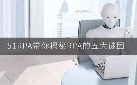 51RPA带你揭秘RPA的五大谜团