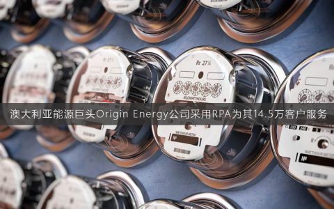 澳大利亚能源巨头OriginEnergy公司采用RPA为14.5万客户提供服务