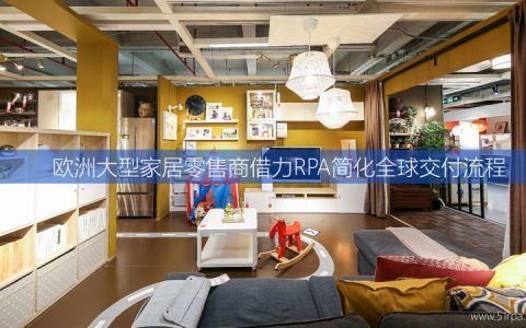 欧洲大型家居零售商借力RPA简化全球交付流程