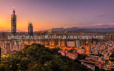 台湾超过三成大企业已导入RPA机器人收帐可缩短81％时间！