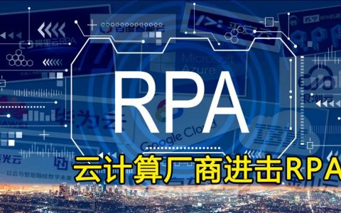 阿里云、华为云、谷歌云都已入局，盘点13家云计算厂商的RPA