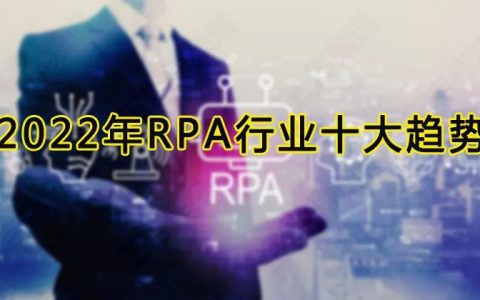 2022年RPA行业发展十大趋势，六千字长文助你看懂RPA